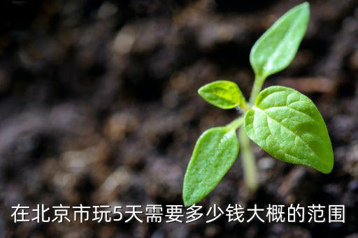 在北京市玩5天需要多少钱大概的范围