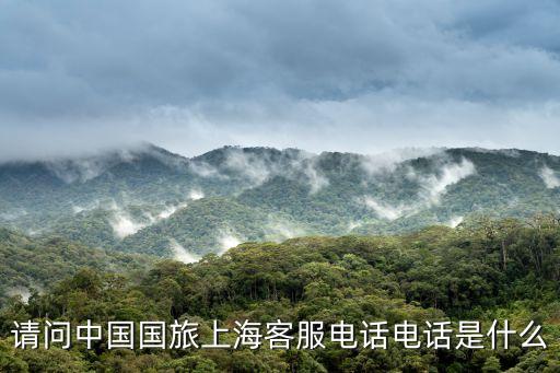 国旅 上海，请问中国国旅上海客服电话电话是什么