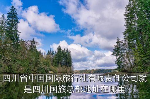 四川省中国国际旅行社有限责任公司就是四川国旅总部地址在哪里