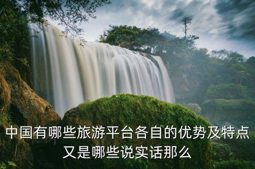 中国有哪些旅游平台各自的优势及特点又是哪些说实话那么