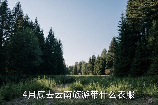 4月下旬去云南穿什么衣服，4月底去云南旅游带什么衣服