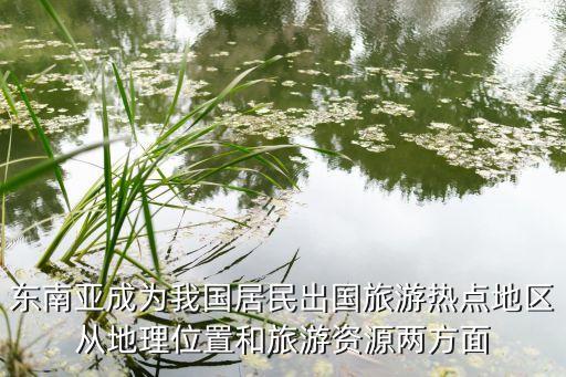东南亚成为我国居民出国旅游热点地区从地理位置和旅游资源两方面