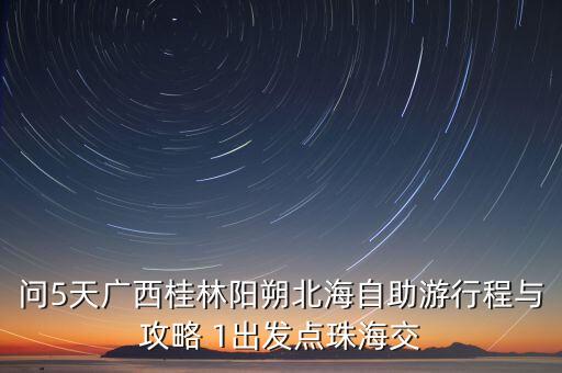 问5天广西桂林阳朔北海自助游行程与攻略 1出发点珠海交