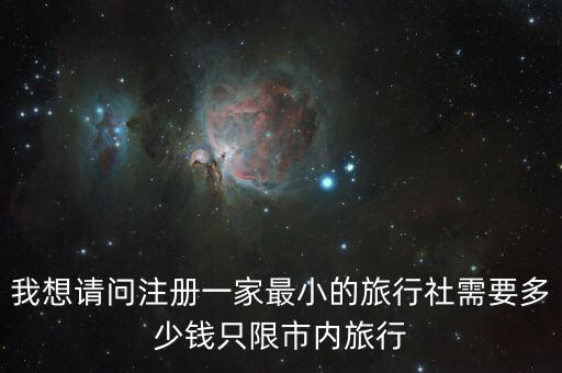 我想请问注册一家最小的旅行社需要多少钱只限市内旅行