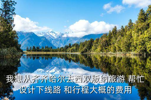 我想从齐齐哈尔去西双版纳旅游 帮忙设计下线路 和行程大概的费用