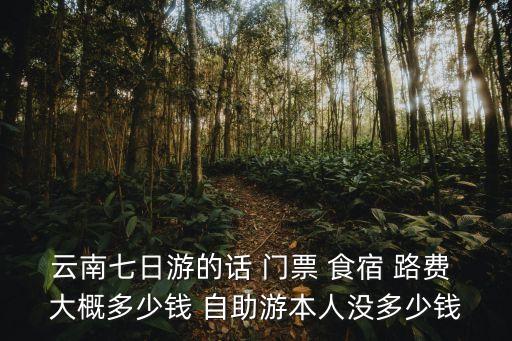 云南七日游的话 门票 食宿 路费 大概多少钱 自助游本人没多少钱