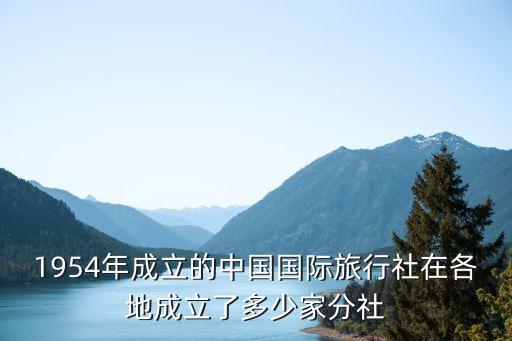 1954年成立的中国国际旅行社在各地成立了多少家分社