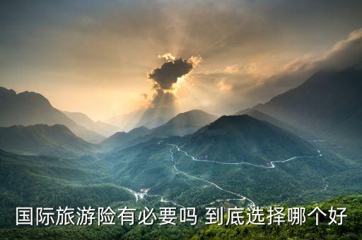 国际旅游险有必要吗 到底选择哪个好