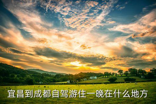 宜昌到成都自驾游攻略，自驾从宜昌到成都怎么走