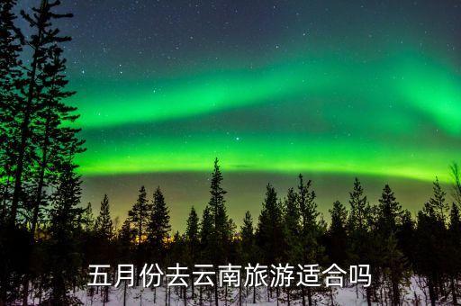五月份去云南旅游怎么样，5月初去云南好吗