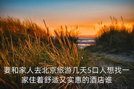 要和家人去北京旅游几天5口人想找一家住着舒适又实惠的酒店谁