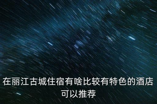 在丽江古城住宿有啥比较有特色的酒店可以推荐
