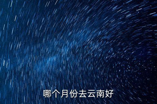去云南几月份最好，哪个月份去云南好