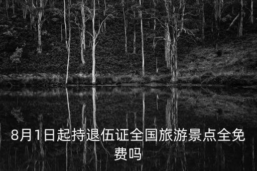 全国景点门票免费政策最新规定，8月1日起持退伍证全国旅游景点全免费吗