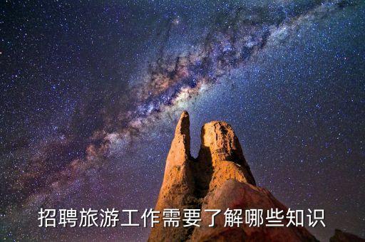 招聘旅游工作需要了解哪些知识