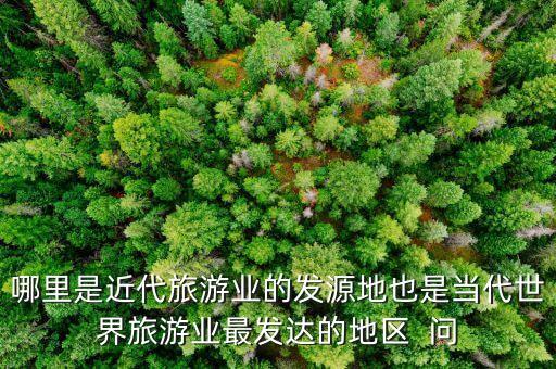 哪里是近代旅游业的发源地也是当代世界旅游业最发达的地区  问