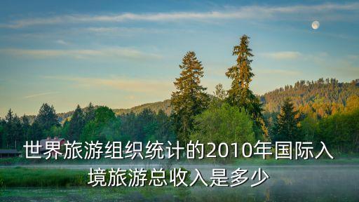世界旅游组织统计的2010年国际入境旅游总收入是多少