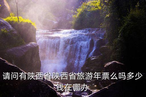 请问有陕西省陕西省旅游年票么吗多少钱在哪办