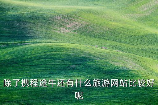 除了携程途牛还有什么旅游网站比较好呢