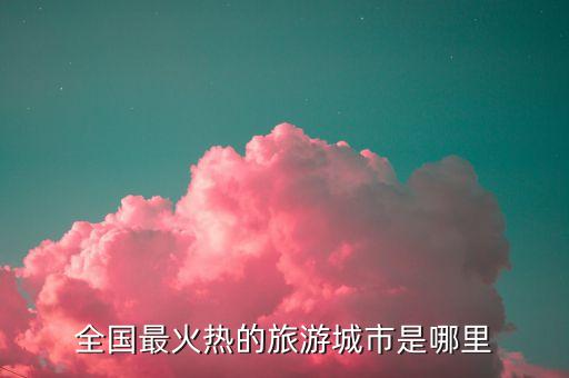 全国最火热的旅游城市是哪里