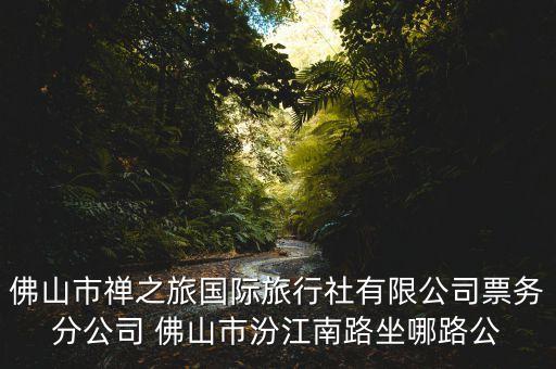 佛山市禅之旅国际旅行社有限公司票务分公司 佛山市汾江南路坐哪路公