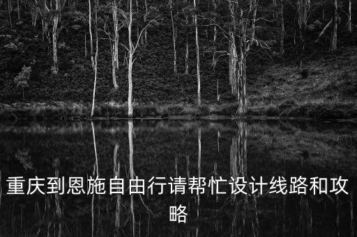 重庆到恩施自由行请帮忙设计线路和攻略