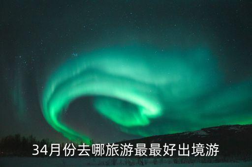 34月份去哪旅游最最好出境游
