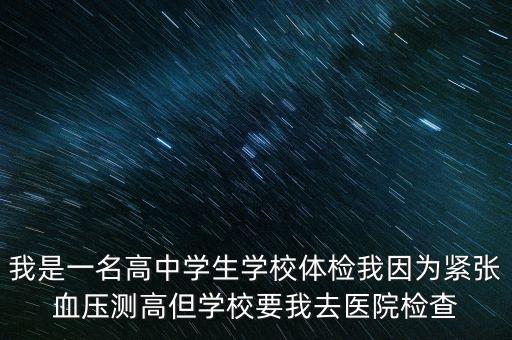 我是一名高中学生学校体检我因为紧张血压测高但学校要我去医院检查