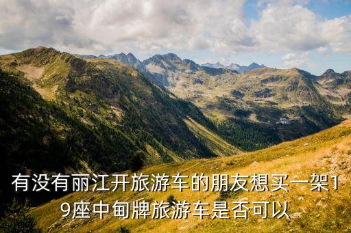 有没有丽江开旅游车的朋友想买一架19座中甸牌旅游车是否可以