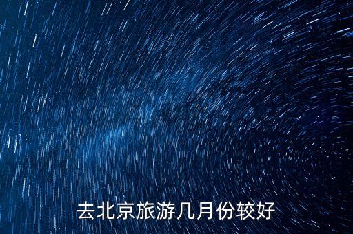 去北京什么月份最好，如果去北京旅游的话哪能个月份去比较好玩呢