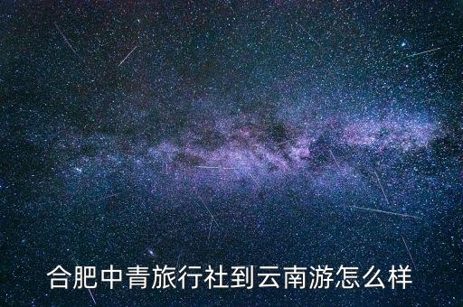 合肥中青旅行社到云南游怎么样