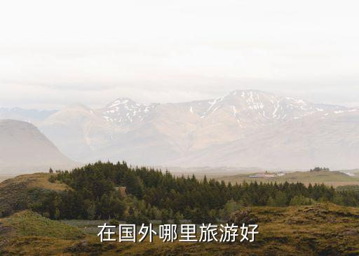 出国游哪里好玩，在国外哪里旅游好
