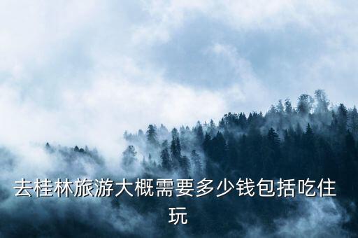 邯郸到桂林旅游报价，去桂林旅游大概需要多少钱包括吃住 玩