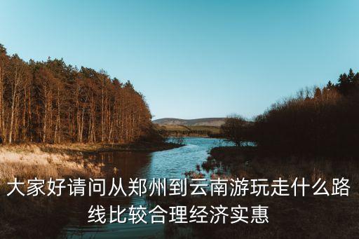 大家好请问从郑州到云南游玩走什么路线比较合理经济实惠