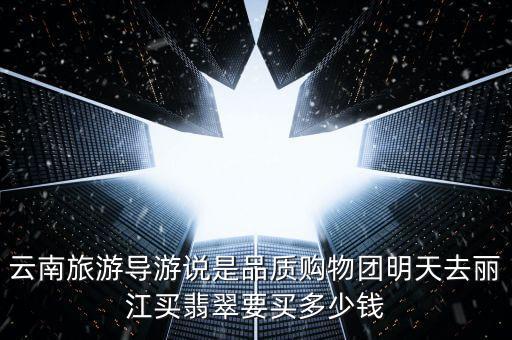 云南旅游导游说是品质购物团明天去丽江买翡翠要买多少钱