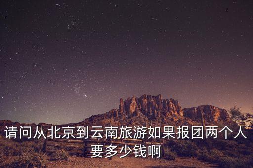 北京到昆明旅游团报价，北京到云南本地参团价格
