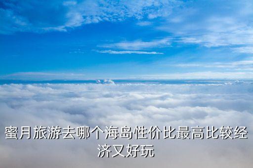 全球十大蜜月海岛排名，蜜月旅游去哪个海岛性价比最高比较经济又好玩