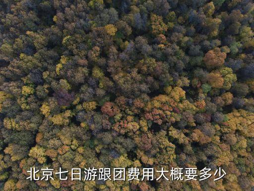 北京七日游跟团费用大概要多少