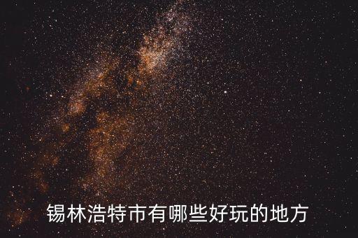 锡林浩特好玩的景点，锡林浩特有什么好玩的地方哪些景点必去