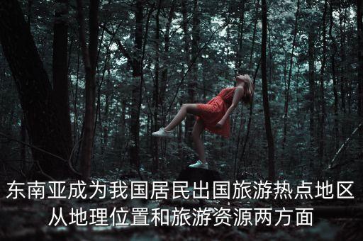 东南亚成为我国居民出国旅游热点地区从地理位置和旅游资源两方面
