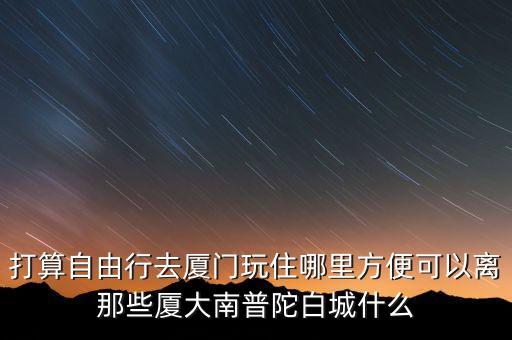 厦门住在哪里方便游玩，去厦门旅游住宿哪里方便游玩