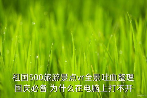祖国500旅游景点vr全景吐血整理国庆必备 为什么在电脑上打不开