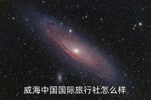 威海中国国际旅行社怎么样
