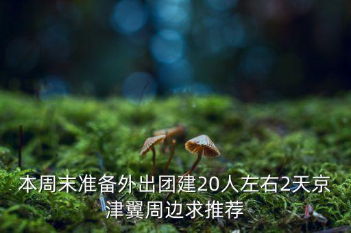 北京周边团建去哪比较好，公司想做团建活动北京近郊有环境好有特色的地方吗