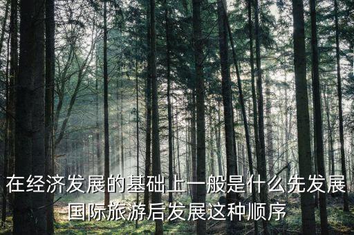 在经济发展的基础上一般是什么先发展国际旅游后发展这种顺序