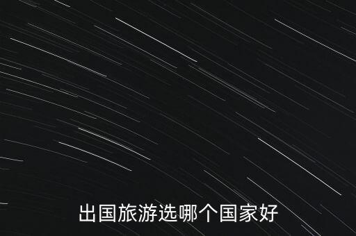 2023出国旅游团的国家，出国旅游选哪个国家好