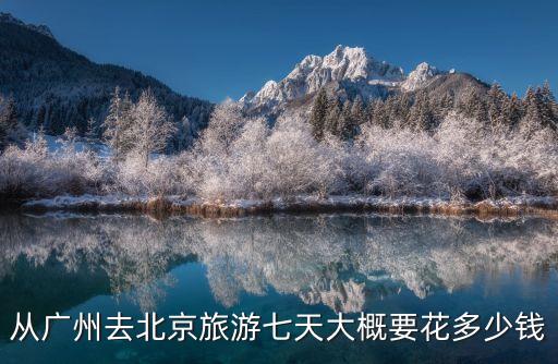 从广州去北京旅游七天大概要花多少钱