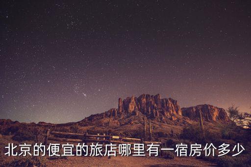 去北京旅游住宿最便宜的在哪，北京的便宜的旅店哪里有一宿房价多少