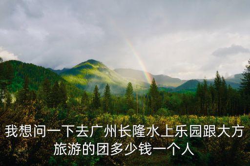 我想问一下去广州长隆水上乐园跟大方旅游的团多少钱一个人