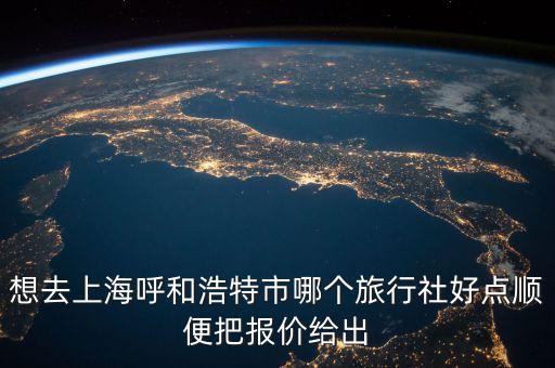 想去上海呼和浩特市哪个旅行社好点顺便把报价给出